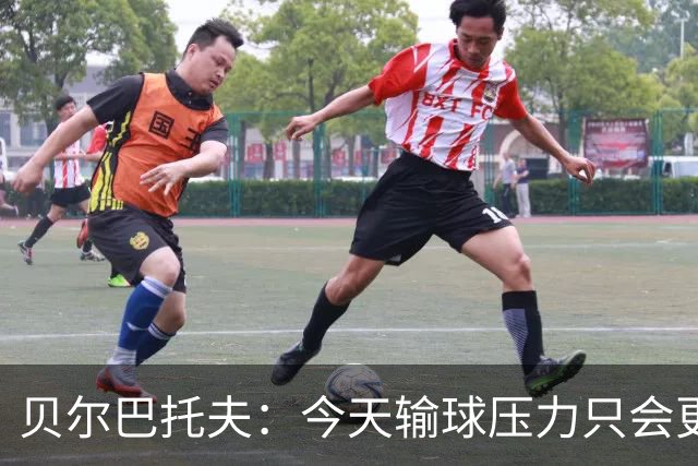 贝尔巴托夫：今天输球压力只会更大，必须赢科莫