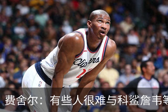 费舍尔：有些人很难与科鲨詹韦等超巨做队友 快船可能会卸下包袱