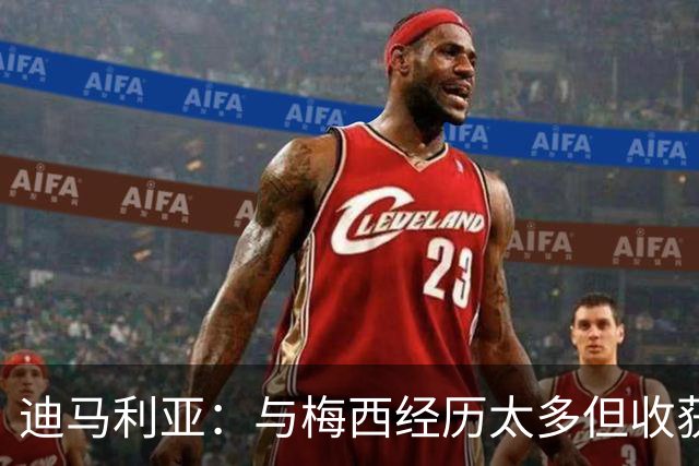 迪马利亚：与梅西经历太多但收获友谊，会去现场享受他的最后一舞