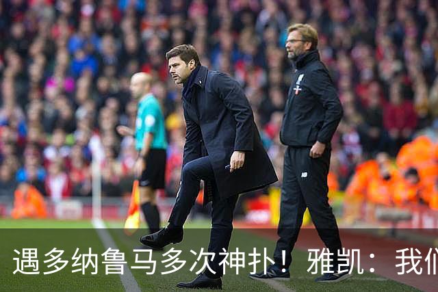 遇多纳鲁马多次神扑！雅凯：我们有机会赢，但对面门将状态太好了