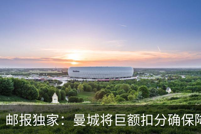 邮报独家：曼城将巨额扣分确保降级 下赛季继续扣分难回英超