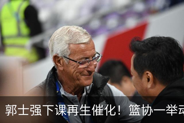 郭士强下课再生催化！篮协一举动却暗示有人仍在力保郭士强帅位