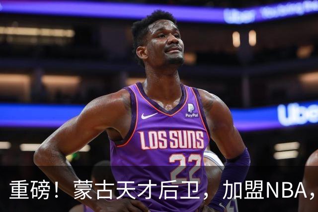 重磅！蒙古天才后卫，加盟NBA，国内后卫！哎……