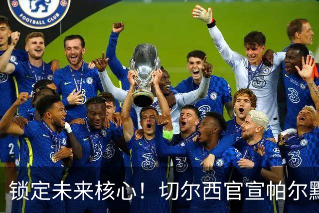 锁定未来核心！切尔西官宣帕尔默续约至2034年