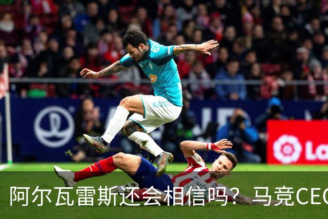 阿尔瓦雷斯还会相信吗？马竞CEO提离队条件，不离谱却难达成