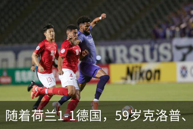 随着荷兰1-1德国，59岁克洛普、46岁哈维上任首秀皆无缘开门红