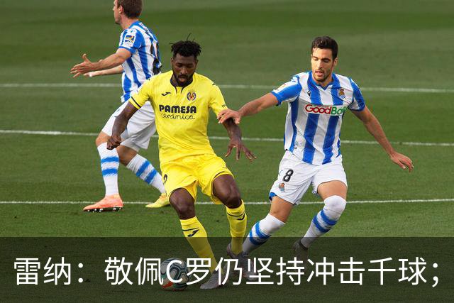雷纳：敬佩C罗仍坚持冲击千球；梅西世界杯证明自己仍是最佳