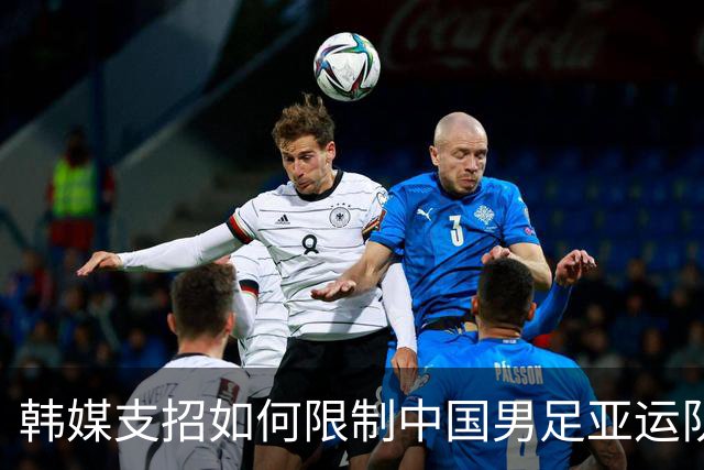 韩媒支招如何限制中国男足亚运队 重点关注吴曦领衔中场