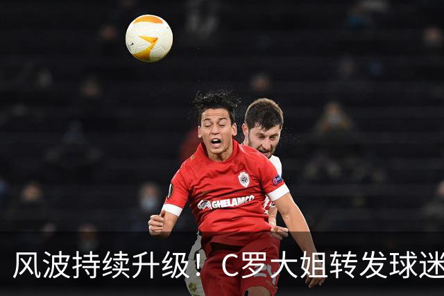 风波持续升级！C罗大姐转发球迷长文，配文所言极是公开力挺