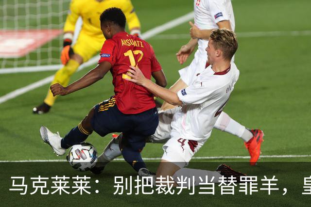 马克莱莱：别把裁判当替罪羊，皇马球员之间根本没有默契