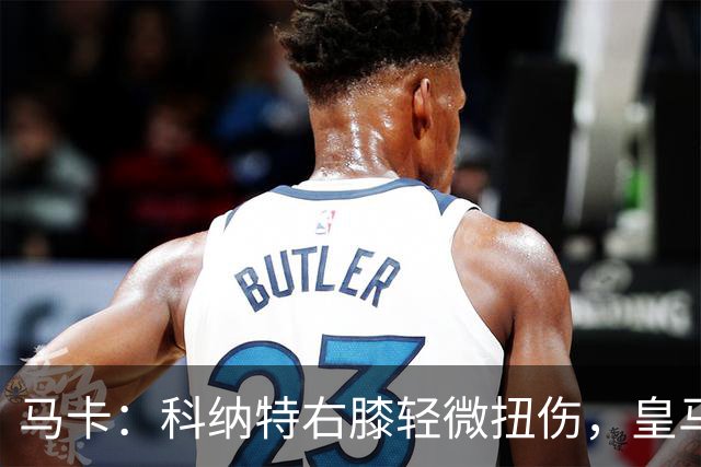 马卡：科纳特右膝轻微扭伤，皇马需注意的是其右膝曾两次严重受伤