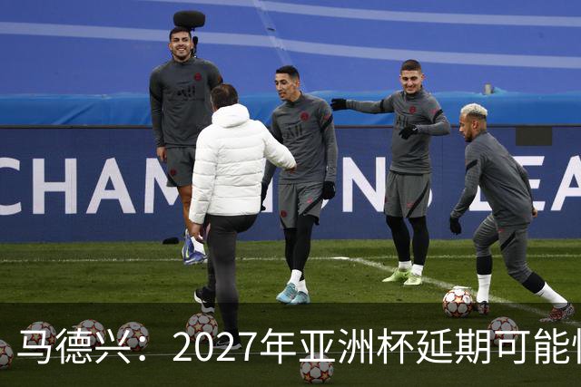 马德兴：2027年亚洲杯延期可能性大于移地，沙特官方暂未松口