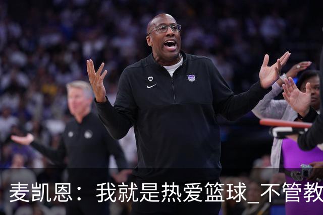 麦凯恩：我就是热爱篮球 不管教练给我多少上场时间 我都满怀感恩