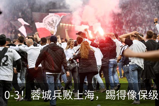 0-3！蓉城兵败上海，踢得像保级队，乌龙球+超远吊射，颜骏凌神扑