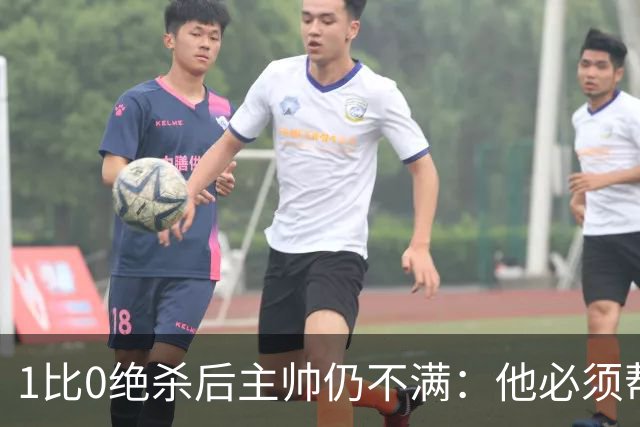 1比0绝杀后主帅仍不满：他必须帮我们更靠近禁区