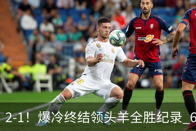 2-1！爆冷终结领头羊全胜纪录 6.3亿新贵强势复苏 近7场6胜+欧冠全胜