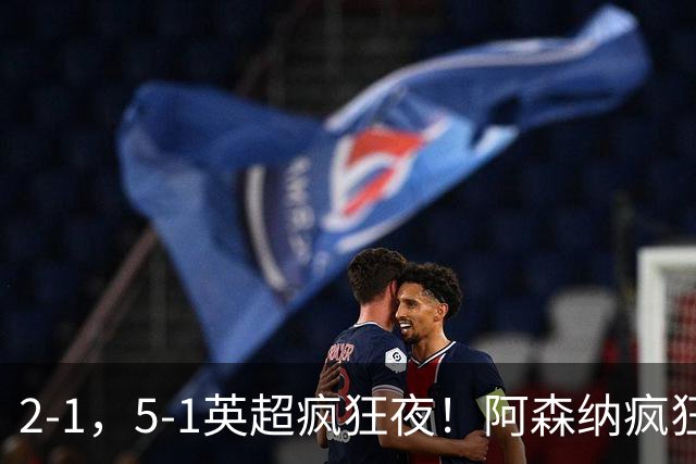 2-1，5-1英超疯狂夜！阿森纳疯狂逆转，切尔西5球血洗，积分榜更新