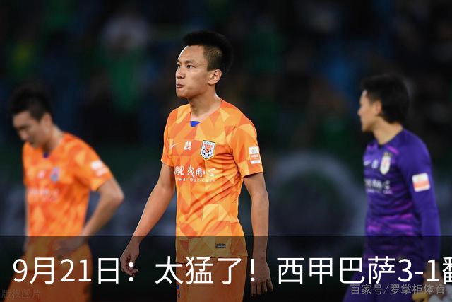 9月21日：太猛了！西甲巴萨3-1翻盘轰出帽子戏法，手握6分优势领跑，皇马压力直接拉满