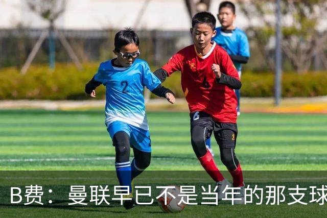 B费：曼联早已不是当年的那支球队；不能再沉湎于过去的辉煌