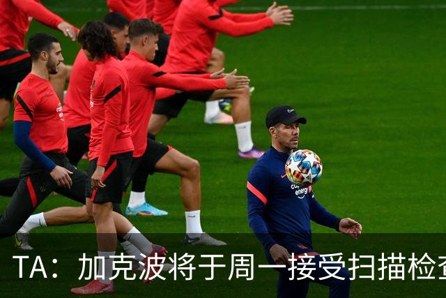 TA：加克波将于周一接受扫描检查，以确定脚踝伤势