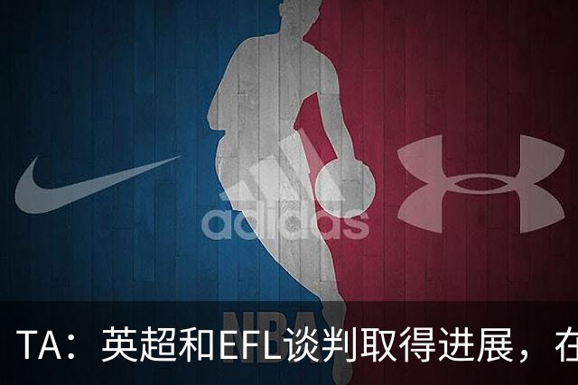 TA：英超和EFL谈判取得进展，在每年拨款金额上仅剩2700万镑分歧
