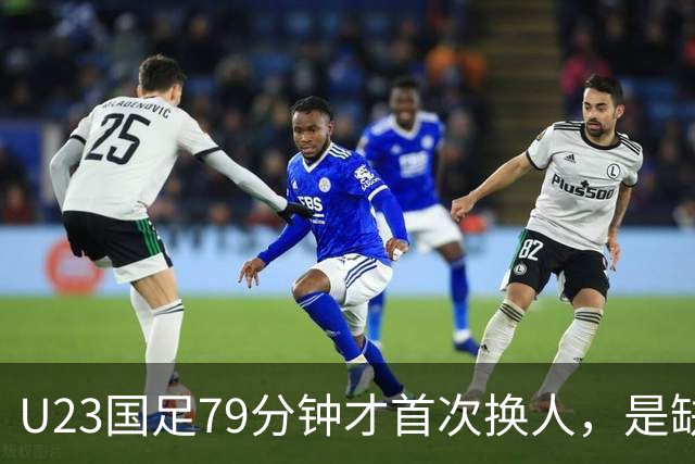U23国足79分钟才首次换人，是缺人还是体系保守？